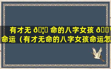 有才无 🦆 命的八字女孩 🌼 命运（有才无命的八字女孩命运怎么样）